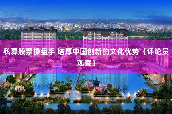 私募股票操盘手 培厚中国创新的文化优势（评论员观察）