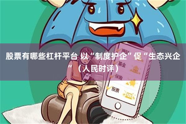 股票有哪些杠杆平台 以“制度护企”促“生态兴企”（人民时评）