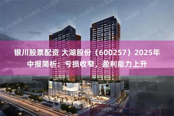 银川股票配资 大湖股份（600257）2025年中报简析：亏损收窄，盈利能力上升