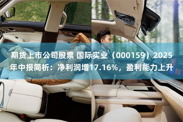 期货上市公司股票 国际实业（000159）2025年中报简析：净利润增17.16%，盈利能力上升