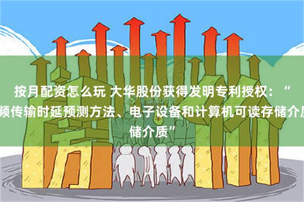 按月配资怎么玩 大华股份获得发明专利授权：“视频传输时延预测方法、电子设备和计算机可读存储介质”
