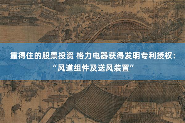 靠得住的股票投资 格力电器获得发明专利授权：“风道组件及送风装置”