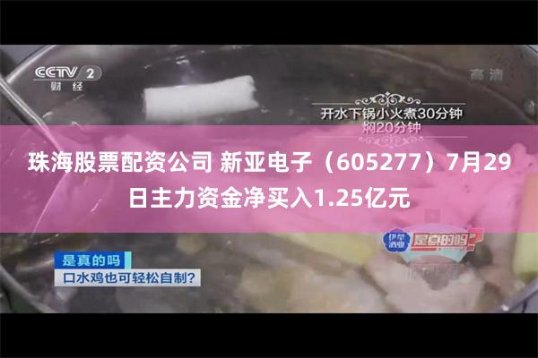 珠海股票配资公司 新亚电子（605277）7月29日主力资金净买入1.25亿元