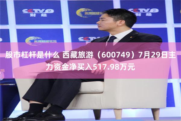 股市杠杆是什么 西藏旅游（600749）7月29日主力资金净买入517.98万元