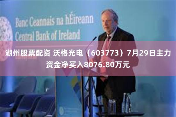 湖州股票配资 沃格光电（603773）7月29日主力资金净买入8076.80万元