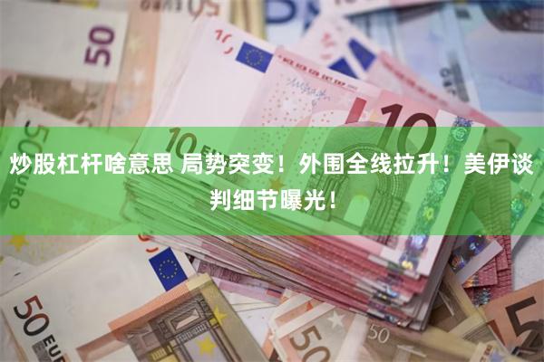 炒股杠杆啥意思 局势突变！外围全线拉升！美伊谈判细节曝光！