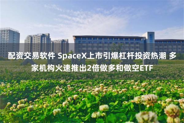 配资交易软件 SpaceX上市引爆杠杆投资热潮 多家机构火速推出2倍做多和做空ETF