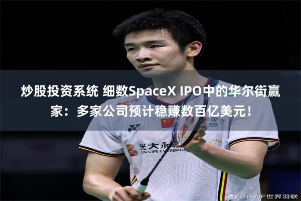炒股投资系统 细数SpaceX IPO中的华尔街赢家：多家公司预计稳赚数百亿美元！
