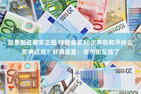 股票配资哪家正规 特朗普第38次声称和平协议即将达成？好消息是：华尔街又信了