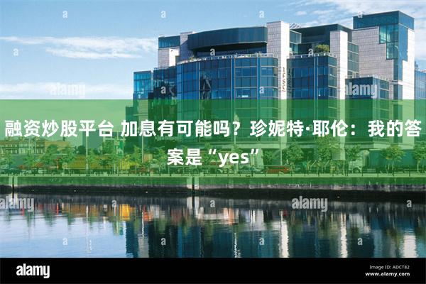 融资炒股平台 加息有可能吗？珍妮特·耶伦：我的答案是“yes”