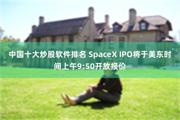中国十大炒股软件排名 SpaceX IPO将于美东时间上午9:50开放报价