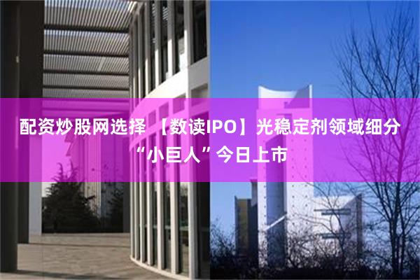 配资炒股网选择 【数读IPO】光稳定剂领域细分“小巨人”今日上市