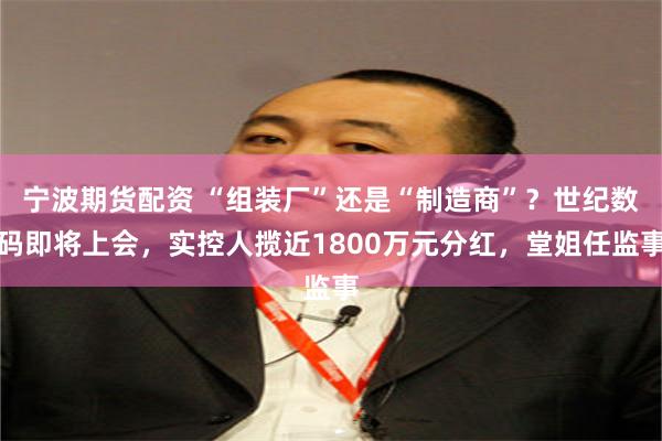 宁波期货配资 “组装厂”还是“制造商”？世纪数码即将上会，实控人揽近1800万元分红，堂姐任监事
