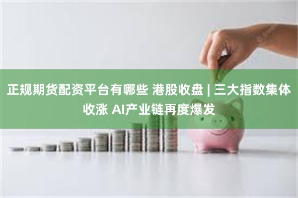 正规期货配资平台有哪些 港股收盘 | 三大指数集体收涨 AI产业链再度爆发