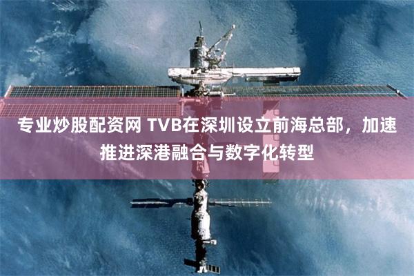 专业炒股配资网 TVB在深圳设立前海总部,加速推进深港融合与数字化转型