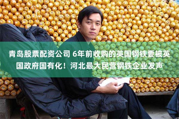 青岛股票配资公司 6年前收购的英国钢铁要被英国政府国有化！河北最大民营钢铁企业发声