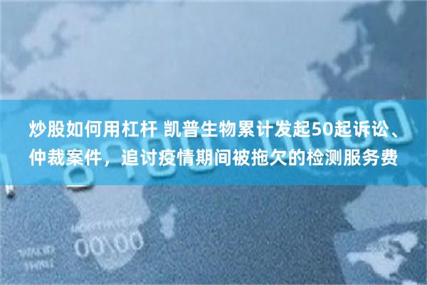炒股如何用杠杆 凯普生物累计发起50起诉讼、仲裁案件，追讨疫情期间被拖欠的检测服务费