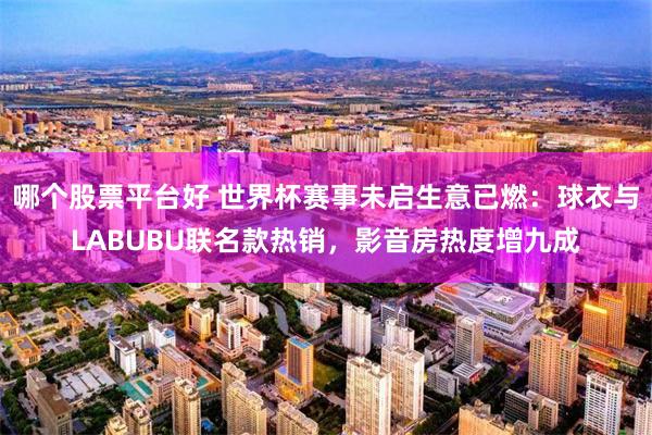 哪个股票平台好 世界杯赛事未启生意已燃：球衣与LABUBU联名款热销，影音房热度增九成