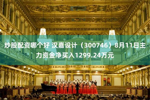 炒股配资哪个好 汉嘉设计(300746)8月11日主力资金净买入1299.24万元