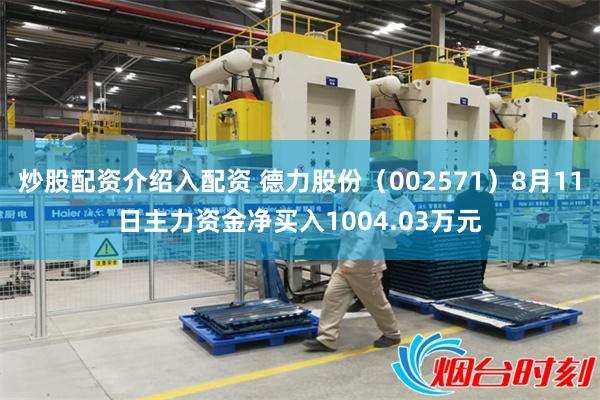 炒股配资介绍入配资 德力股份(002571)8月11日主力资金净买入1004.03万元
