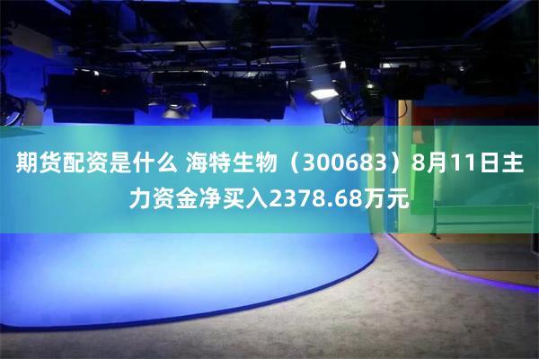 期货配资是什么 海特生物（300683）8月11日主力资金净买入2378.68万元