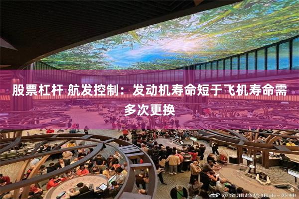 股票杠杆 航发控制：发动机寿命短于飞机寿命需多次更换