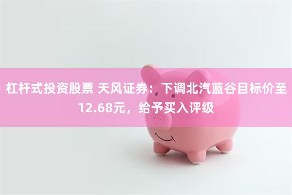 杠杆式投资股票 天风证券：下调北汽蓝谷目标价至12.68元，给予买入评级