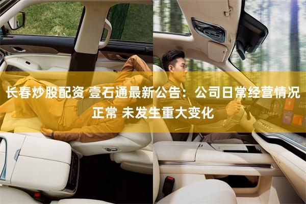 长春炒股配资 壹石通最新公告：公司日常经营情况正常 未发生重大变化