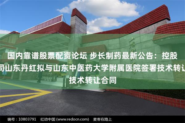 国内靠谱股票配资论坛 步长制药最新公告：控股子公司山东丹红拟与山东中医药大学附属医院签署技术转让合同