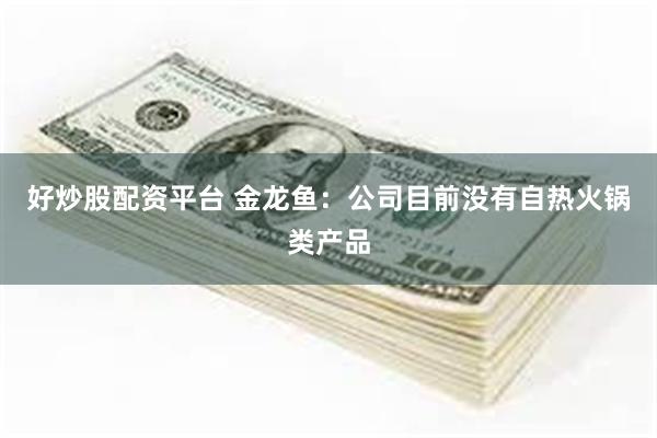 好炒股配资平台 金龙鱼：公司目前没有自热火锅类产品