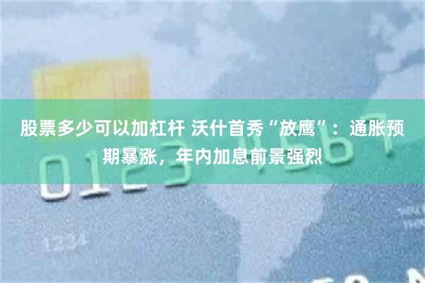 股票多少可以加杠杆 沃什首秀“放鹰”：通胀预期暴涨，年内加息前景强烈