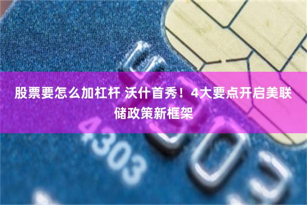 股票要怎么加杠杆 沃什首秀！4大要点开启美联储政策新框架