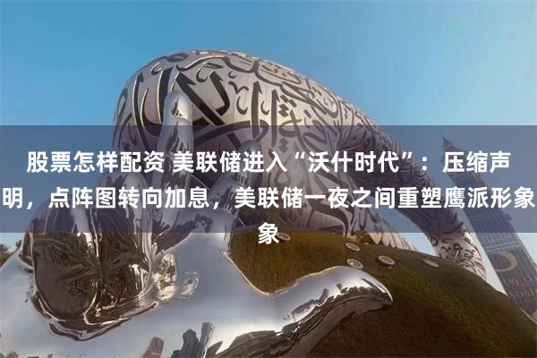 股票怎样配资 美联储进入“沃什时代”:压缩声明,点阵图转向加息,美联储一夜之间重塑鹰派形象