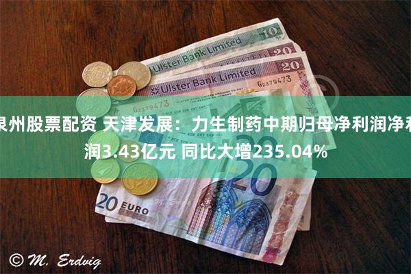 泉州股票配资 天津发展:力生制药中期归母净利润净利润3.43亿元 同比大增235.04%