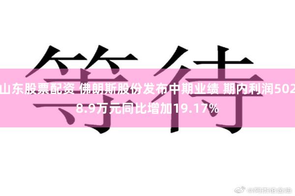 山东股票配资 佛朗斯股份发布中期业绩 期内利润5028.9万元同比增加19.17%
