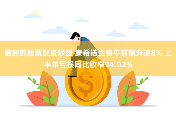 最好的股票配资炒股 康希诺生物午前飙升逾8% 上半年亏损同比收窄94.02%