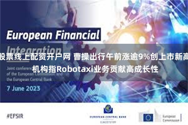 股票线上配资开户网 曹操出行午前涨逾9%创上市新高 机构指Robotaxi业务贡献高成长性