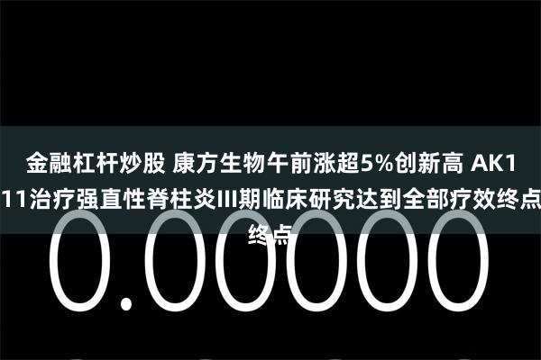 金融杠杆炒股 康方生物午前涨超5%创新高 AK111治疗强直性脊柱炎III期临床研究达到全部疗效终点
