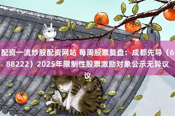 配资一流炒股配资网站 每周股票复盘：成都先导（688222）2025年限制性股票激励对象公示无异议