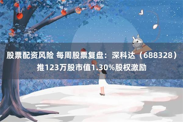 股票配资风险 每周股票复盘：深科达（688328）推123万股市值1.30%股权激励