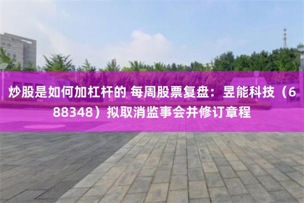 炒股是如何加杠杆的 每周股票复盘:昱能科技(688348)拟取消监事会并修订章程