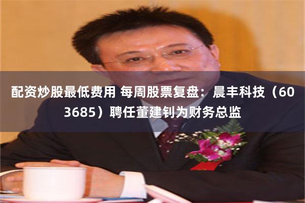 配资炒股最低费用 每周股票复盘：晨丰科技（603685）聘任董建钊为财务总监