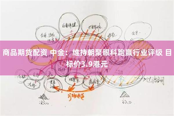 商品期货配资 中金：维持朝聚眼科跑赢行业评级 目标价3.9港元