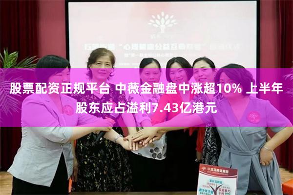 股票配资正规平台 中薇金融盘中涨超10% 上半年股东应占溢利7.43亿港元