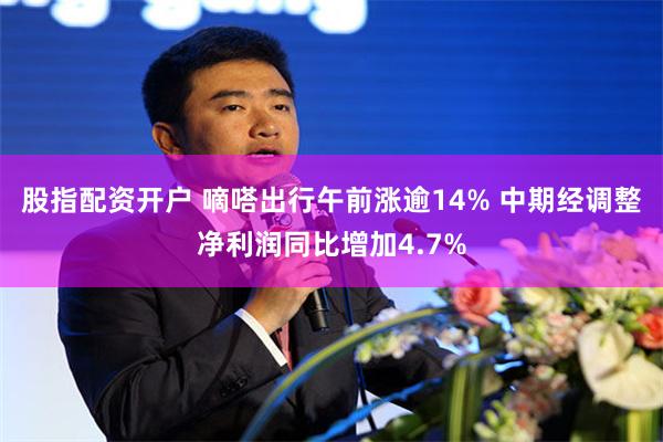 股指配资开户 嘀嗒出行午前涨逾14% 中期经调整净利润同比增加4.7%