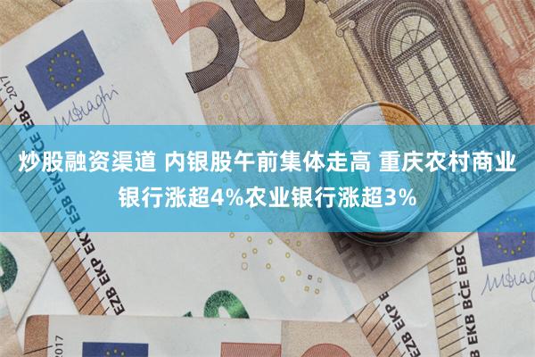 炒股融资渠道 内银股午前集体走高 重庆农村商业银行涨超4%农业银行涨超3%