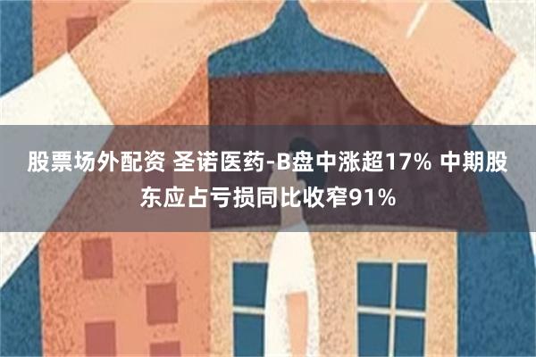 股票场外配资 圣诺医药-B盘中涨超17% 中期股东应占亏损同比收窄91%