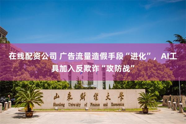 在线配资公司 广告流量造假手段“进化”，AI工具加入反欺诈“攻防战”