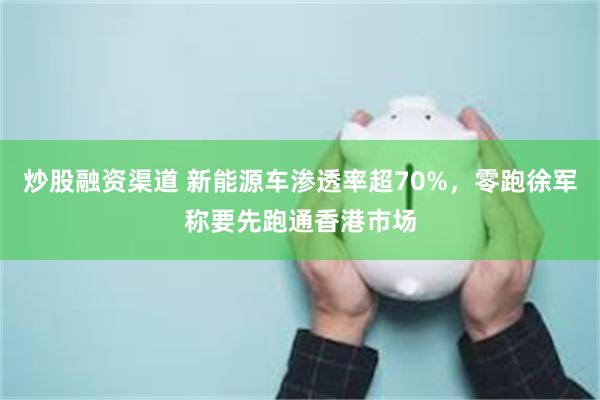 炒股融资渠道 新能源车渗透率超70%，零跑徐军称要先跑通香港市场