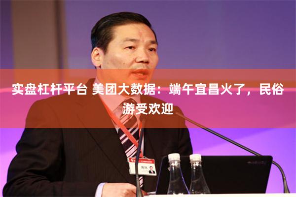 实盘杠杆平台 美团大数据：端午宜昌火了，民俗游受欢迎